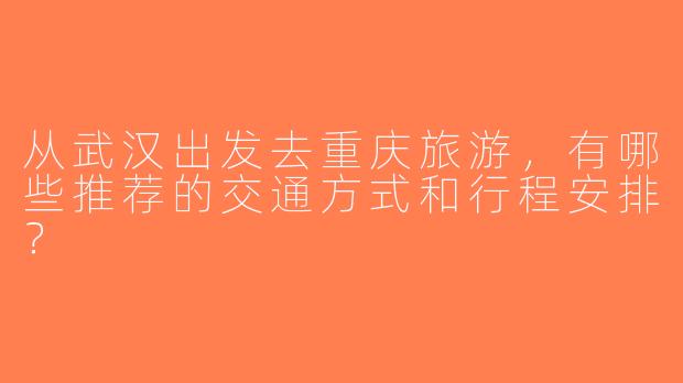 从武汉出发去重庆旅游，有哪些推荐的交通方式和行程安排？