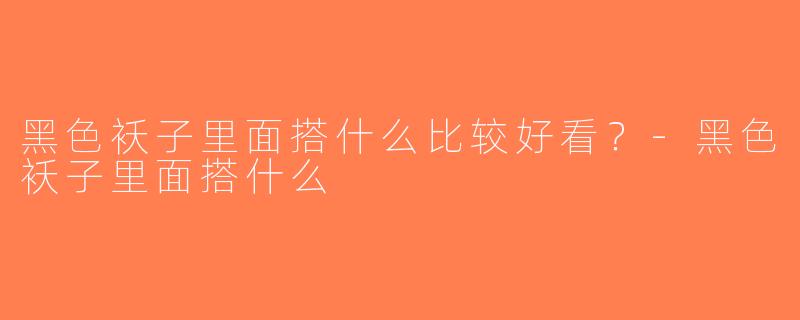 黑色袄子里面搭什么比较好看？-黑色袄子里面搭什么