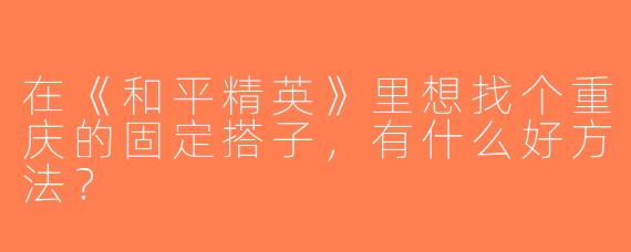 在《和平精英》里想找个重庆的固定搭子，有什么好方法？
