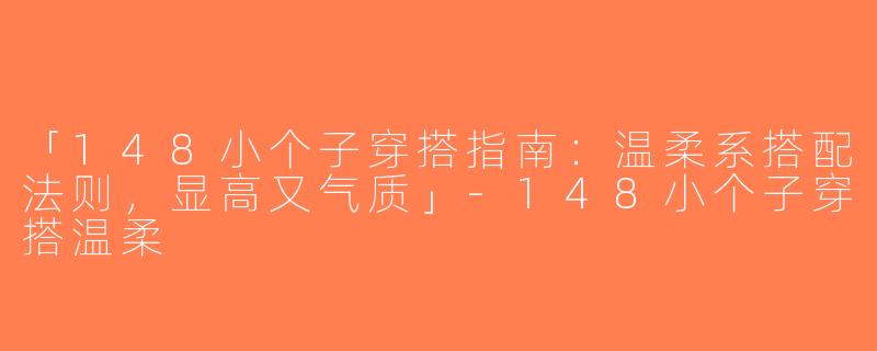 「148小个子穿搭指南：温柔系搭配法则，显高又气质」-148小个子穿搭温柔