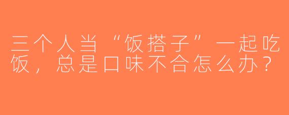 三个人当“饭搭子”一起吃饭，总是口味不合怎么办？