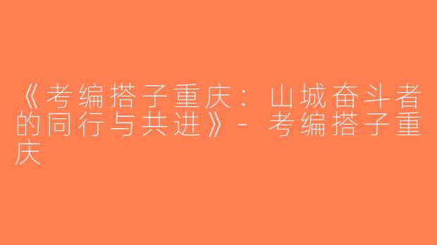 《考编搭子重庆：山城奋斗者的同行与共进》-考编搭子重庆