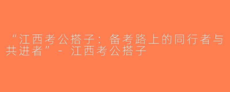 “江西考公搭子：备考路上的同行者与共进者”-江西考公搭子