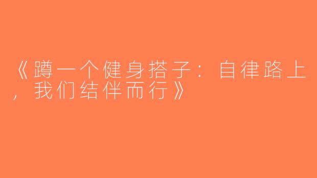 《蹲一个健身搭子：自律路上，我们结伴而行》
