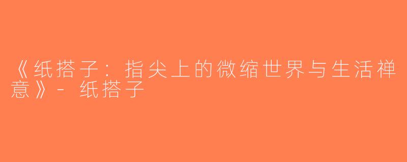 《纸搭子：指尖上的微缩世界与生活禅意》-纸搭子
