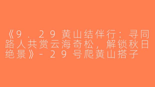《9.29黄山结伴行：寻同路人共赏云海奇松，解锁秋日绝景》-29号爬黄山搭子