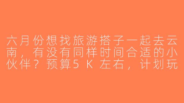 六月份想找旅游搭子一起去云南，有没有同样时间合适的小伙伴？预算5K左右，计划玩7天，主要想去丽江和大理，偏好轻松自由行，拍照打卡+美食探店～