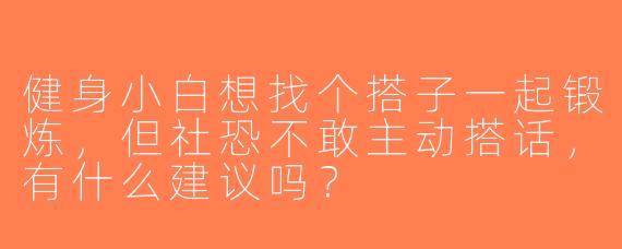 健身小白想找个搭子一起锻炼，但社恐不敢主动搭话，有什么建议吗？