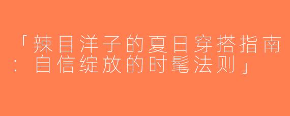 「辣目洋子的夏日穿搭指南：自信绽放的时髦法则」