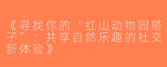 《寻找你的“红山动物园搭子”：共享自然乐趣的社交新体验》