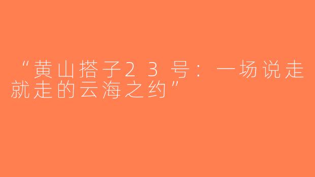 “黄山搭子23号：一场说走就走的云海之约”
