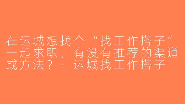 在运城想找个“找工作搭子”一起求职，有没有推荐的渠道或方法？-运城找工作搭子