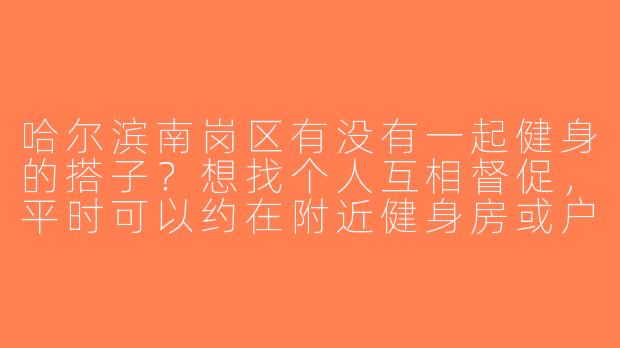 哈尔滨南岗区有没有一起健身的搭子？想找个人互相督促，平时可以约在附近健身房或户外运动！