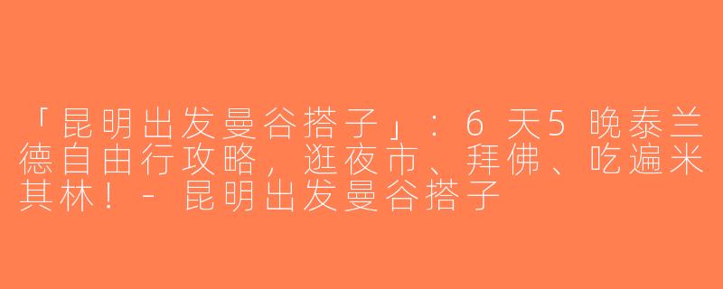 「昆明出发曼谷搭子」：6天5晚泰兰德自由行攻略，逛夜市、拜佛、吃遍米其林！-昆明出发曼谷搭子