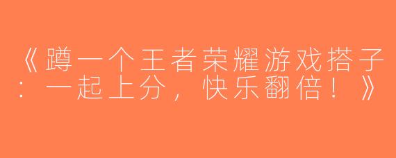 《蹲一个王者荣耀游戏搭子：一起上分，快乐翻倍！》
