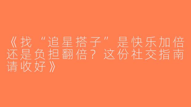 《找“追星搭子”是快乐加倍还是负担翻倍？这份社交指南请收好》