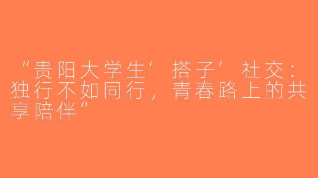 “贵阳大学生‘搭子’社交：独行不如同行，青春路上的共享陪伴”