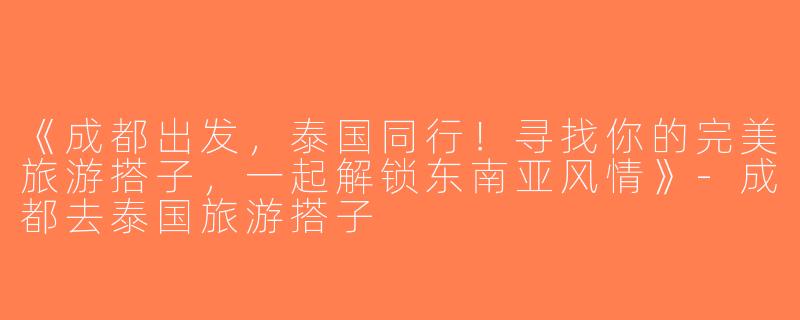 《成都出发，泰国同行！寻找你的完美旅游搭子，一起解锁东南亚风情》-成都去泰国旅游搭子