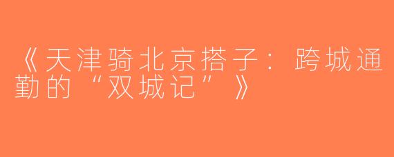 《天津骑北京搭子：跨城通勤的“双城记”》