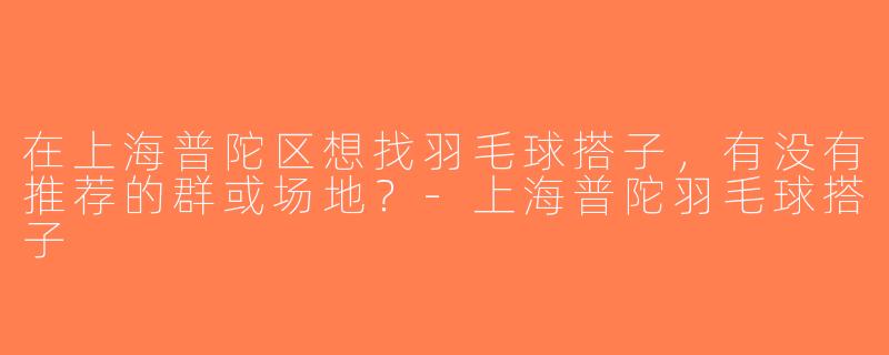在上海普陀区想找羽毛球搭子，有没有推荐的群或场地？-上海普陀羽毛球搭子