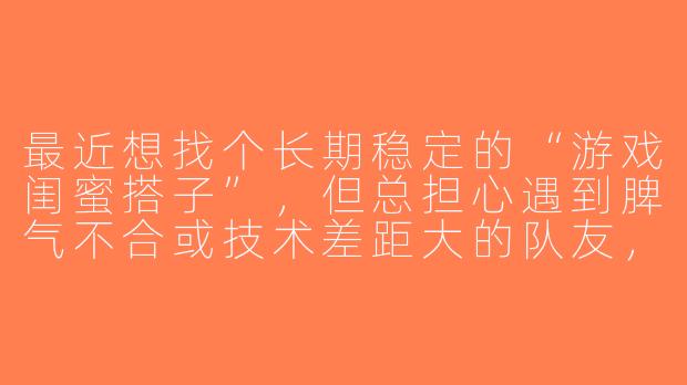 最近想找个长期稳定的“游戏闺蜜搭子”，但总担心遇到脾气不合或技术差距大的队友，该怎么筛选合适的搭档呀？