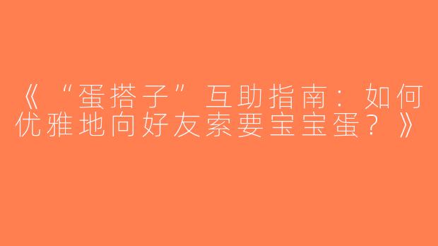 《“蛋搭子”互助指南：如何优雅地向好友索要宝宝蛋？》