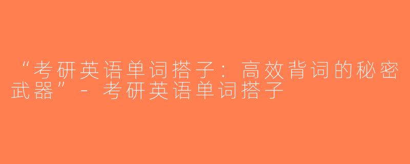 “考研英语单词搭子：高效背词的秘密武器”-考研英语单词搭子