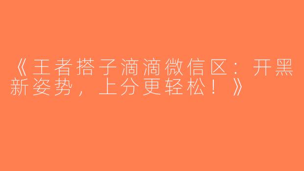 《王者搭子滴滴微信区：开黑新姿势，上分更轻松！》