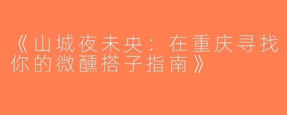 《山城夜未央：在重庆寻找你的微醺搭子指南》
