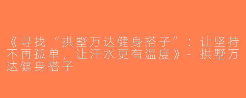 《寻找“拱墅万达健身搭子”：让坚持不再孤单，让汗水更有温度》-拱墅万达健身搭子