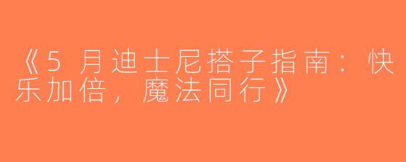 《5月迪士尼搭子指南：快乐加倍，魔法同行》