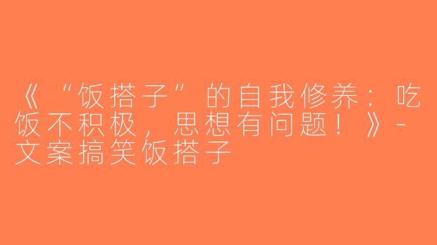 《“饭搭子”的自我修养：吃饭不积极，思想有问题！》-文案搞笑饭搭子