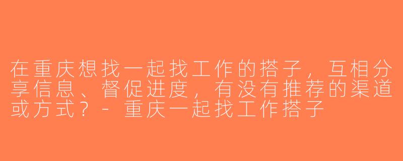 在重庆想找一起找工作的搭子，互相分享信息、督促进度，有没有推荐的渠道或方式？-重庆一起找工作搭子