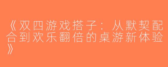 《双四游戏搭子：从默契配合到欢乐翻倍的桌游新体验》