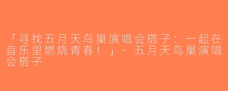 「寻找五月天鸟巢演唱会搭子：一起在音乐里燃烧青春！」-五月天鸟巢演唱会搭子