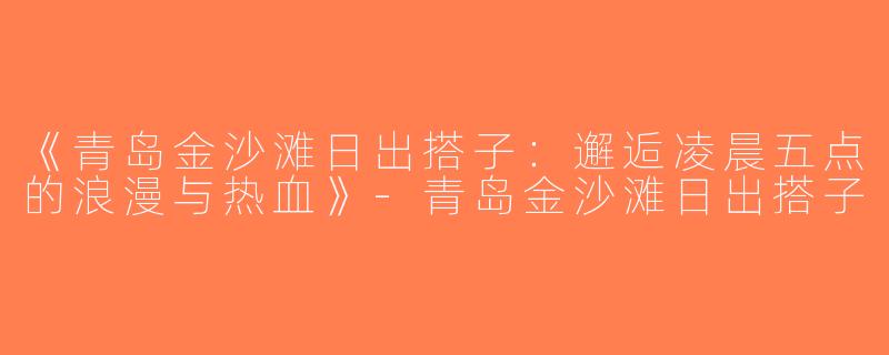 《青岛金沙滩日出搭子：邂逅凌晨五点的浪漫与热血》-青岛金沙滩日出搭子