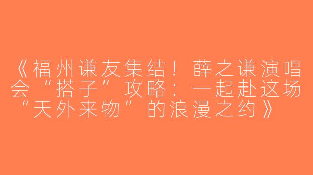 《福州谦友集结！薛之谦演唱会“搭子”攻略：一起赴这场“天外来物”的浪漫之约》