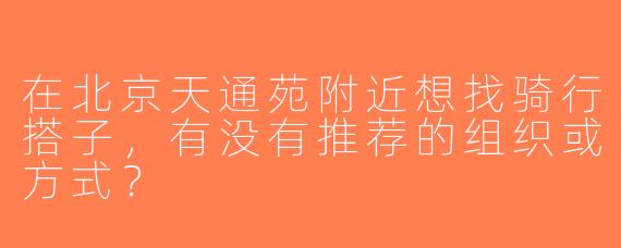 在北京天通苑附近想找骑行搭子，有没有推荐的组织或方式？