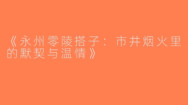 《永州零陵搭子：市井烟火里的默契与温情》