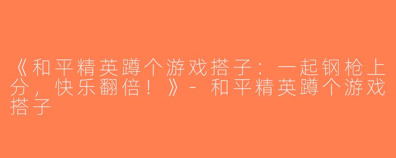 《和平精英蹲个游戏搭子：一起钢枪上分，快乐翻倍！》-和平精英蹲个游戏搭子