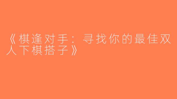 《棋逢对手：寻找你的最佳双人下棋搭子》