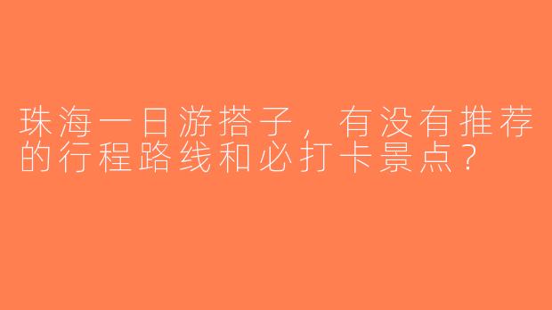 珠海一日游搭子，有没有推荐的行程路线和必打卡景点？