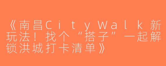 《南昌CityWalk新玩法！找个“搭子”一起解锁洪城打卡清单》