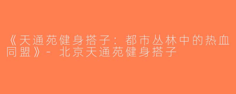 《天通苑健身搭子：都市丛林中的热血同盟》-北京天通苑健身搭子