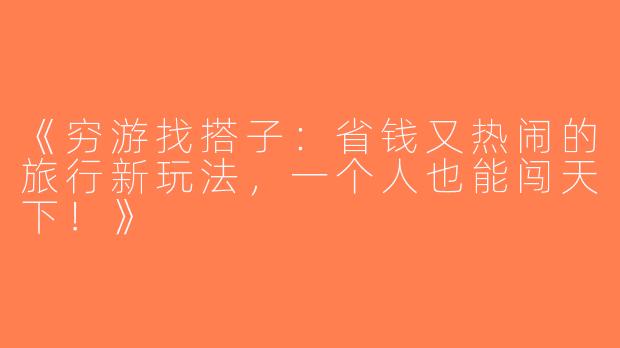 《穷游找搭子：省钱又热闹的旅行新玩法，一个人也能闯天下！》