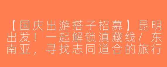 【国庆出游搭子招募】昆明出发！一起解锁滇藏线/东南亚，寻找志同道合的旅行伙伴！