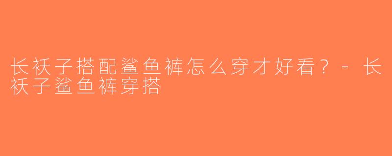 长袄子搭配鲨鱼裤怎么穿才好看？-长袄子鲨鱼裤穿搭