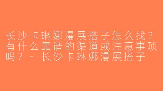 长沙卡琳娜漫展搭子怎么找？有什么靠谱的渠道或注意事项吗？-长沙卡琳娜漫展搭子