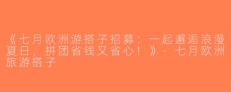 《七月欧洲游搭子招募：一起邂逅浪漫夏日，拼团省钱又省心！》-七月欧洲旅游搭子