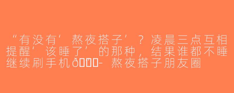 “有没有‘熬夜搭子’？凌晨三点互相提醒‘该睡了’的那种，结果谁都不睡继续刷手机😂”-熬夜搭子朋友圈